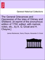 The General Grievances and Oppression of the Isles of Orkney and Shetland. [A reprint of the anonymous edition of 1750, edited, with memoir, notes, etc., by A. G. Groat and H. Cheyne.]