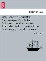 The Scottish Tourist's Picturesque Guide to Edinburgh and Environs ... Illustrated with ... Plan of the City, Maps, ... and ... Views