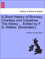A Short History of Romsey. Charities and Industries. the Abbey ... Edited by F. G. Walker. [Illustrated.]