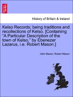 Kelso Records, being traditions and recollections of Kelso. [Containing "A Particular Description of the town of Kelso," by Ebenezer Lazarus, i.e. Robert Mason.]
