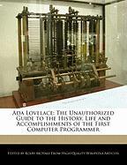 ADA Lovelace: The Unauthorized Guide to the History, Life and Accomplishments of the First Computer Programmer