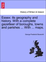 Essex: Its Geography and History. with a Complete Gazetteer of Boroughs, Towns and Parishes ... with ... Maps