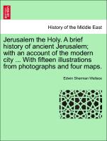 Jerusalem the Holy. A brief history of ancient Jerusalem, with an account of the modern city ... With fifteen illustrations from photographs and four maps