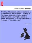 The City of Dundee illustrated: containing reminiscences and remarks ... relating to Dundee and neighbourhood, and to certain events ... during the last sixty years, and relating to local government in Scotland ... With views, etc