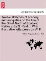 Twelve Sketches of Scenery and Antiquities on the Line of the Great North of Scotland Railway. by G. Reid ... with Illustrative Letterpress by W. F