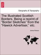 The Illustrated Scottish Borders. Being a Reprint of "Border Sketches" from the "Hawick Advertiser," Etc