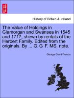 The Value of Holdings in Glamorgan and Swansea in 1545 and 1717, shewn by rentals of the Herbert Family. Edited from the originals. By ... G. G. F. MS. note