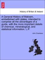 A General History of Malvern, embellished with plates, intended to comprise all the advantages of a guide, with the more important details of chemical, mineralogical, and statistical information. L.P