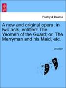 A New and Original Opera, in Two Acts, Entitled: The Yeomen of the Guard, Or, the Merryman and His Maid, Etc