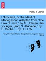 L'Africaine, or the Maid of Madagascar. Adapted from "The Law of Java," by G. Colman, the Younger, [And] "L'africaine," by E. Scribe ... by H. LL. W