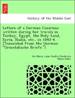 Letters of a German Countess: written during her travels in Turkey, Egypt, the Holy Land, Syria, Nubia, etc., in 1843-4. [Translated from the German "Orientalische Briefe."]