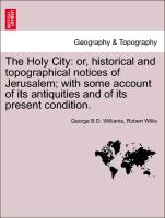The Holy City: or, historical and topographical notices of Jerusalem, with some account of its antiquities and of its present condition