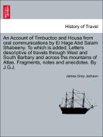 An Account of Timbuctoo and Housa from oral communications by El Hage Abd Salam Shabeeny. To which is added, Letters descriptive of travels through West and South Barbary and across the mountains of Atlas. Fragments, notes and anecdotes. By J.G.J