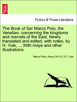 The Book of Ser Marco Polo, the Venetian, concerning the kingdoms and marvels of the East. Newly translated and edited, with notes, by H. Yule, ... With maps and other illustrations