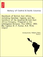 Handbook of British East Africa, including Zanzibar, Uganda, and the territory of the Imperial British East Africa Company. Prepared in the Intelligence Division, War Office. 1893. [By Captain H. J. Foster, R.E. With maps.]