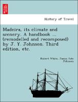 Madeira, Its Climate and Scenery. a Handbook ... (Remodelled and Recomposed) by J. Y. Johnson. Third Edition, Etc