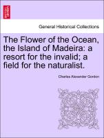 The Flower of the Ocean, the Island of Madeira: A Resort for the Invalid, A Field for the Naturalist