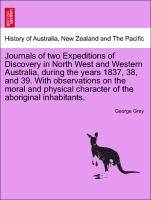 Journals of two Expeditions of Discovery in North West and Western Australia, during the years 1837, 38, and 39. With observations on the moral and physical character of the aboriginal inhabitants. VOL. I