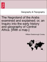 The Negroland of the Arabs Examined and Explained, Or, an Inquiry Into the Early History and Geography of Central Africa. [With a Map.]