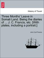 Three Months' Leave in Somali Land. Being the Diaries of ... J. C. Francis, Etc. [With Plates, Including a Portrait.]