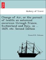 Change of Air, or the pursuit of health, an autumnal excursion through France, Switzerland and Italy, in ... 1829, etc. Second Edition