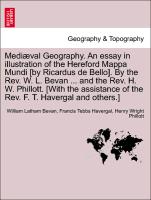 Mediæval Geography. An essay in illustration of the Hereford Mappa Mundi [by Ricardus de Bello]. By the Rev. W. L. Bevan ... and the Rev. H. W. Phillott. [With the assistance of the Rev. F. T. Havergal and others.]