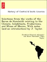 Selections from the works of the Baron de Humboldt relating to the Climate, Inhabitants, Productions, and Mines of Mexico. With notes [and an introduction] by J. Taylor