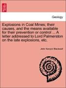 Explosions in Coal Mines, their causes, and the means available for their prevention or control ... A letter addressed to Lord Palmerston on the late explosions, etc