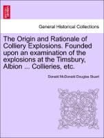 The Origin and Rationale of Colliery Explosions. Founded Upon an Examination of the Explosions at the Timsbury, Albion ... Collieries, Etc