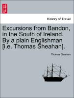 Excursions from Bandon, in the South of Ireland. by a Plain Englishman [I.E. Thomas Sheahan]