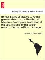 Border States of Mexico ... With a general sketch of the Republic of Mexico ... A complete description of the best regions for the settler, miner ... Second edition ... enlarged