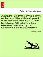 Alexandra Park Prize Essays. Essays on the capabilities and development of the Alexandra Park. By R. G., and M. A. Morel. With selections from other essays received by the Committee. Edited by B. Ringrose