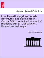 How I found Livingstone, travels, adventures, and discoveries in Central Africa, including four months' residence with Dr. Livingstone ... Illustrations and maps.VOL.I