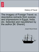 The imagery of Foreign Travel, or, descriptive extracts from scenes and impressions in Egypt, India, etc. Selected and republished by the author [M. Sherer]