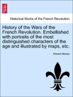 History of the Wars of the French Revolution. Embellished with Portraits of the Most Distinguished Characters of the Age and Illustrated by Maps, Etc