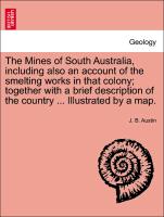 The Mines of South Australia, including also an account of the smelting works in that colony, together with a brief description of the country ... Illustrated by a map