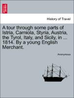 A Tour Through Some Parts of Istria, Carniola, Styria, Austria, the Tyrol, Italy, and Sicily, in ... 1814. by a Young English Merchant