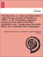 The Dead Sea: or, notes and observations made during a Journey to Palestine in 1856-7, on M. De Sauley's supposed discovery of the Cities of the Plain [published in his "Voyage autour de la Mer Morte, etc."] Illustrated with photographs