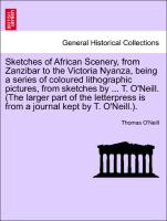 Sketches of African Scenery, from Zanzibar to the Victoria Nyanza, being a series of coloured lithographic pictures, from sketches by ... T. O'Neill. (The larger part of the letterpress is from a journal kept by T. O'Neill.)