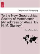 To the New Geographical Society of Manchester. [An Address on Africa. by H. M. Stanley.]