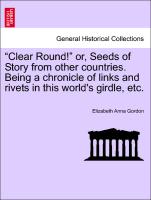 "Clear Round!" Or, Seeds of Story from Other Countries. Being a Chronicle of Links and Rivets in This World's Girdle, Etc