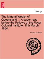 The Mineral Wealth of Queensland ... a Paper Read Before the Fellows of the Royal Colonial Institute, 11th March, 1884