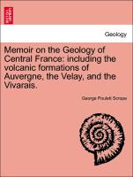 Memoir on the Geology of Central France: Including the Volcanic Formations of Auvergne, the Velay, and the Vivarais