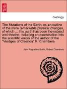The Mutations of the Earth, or, an outline of the more remarkable physical changes, of which ... this earth has been the subject and theatre, including an examination into the scientific errors of the author of the "Vestiges of Creation" R. Chambers