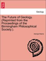 The Future of Geology. (Reprinted from the Proceedings of the Birmingham Philosophical Society.)