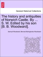 The History and Antiquities of Norwich Castle. by ... S. W. Edited by His Son [B. B. Woodward]