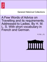 A Few Words of Advice on Travelling and its requirements. Addressed to Ladies. By H. M. L. S. With short vocabulary in French and German. Second edition