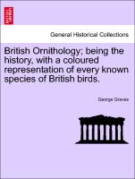 British Ornithology, Being the History, with a Coloured Representation of Every Known Species of British Birds