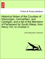 Historical Notes of the Counties of Glamorgan, Carmarthen, and Cardigan, and a list of the Members of Parliament for South Wales, from Henry VIII, to Charles II