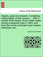 Algeria, past and present. Containing a description of the country ... with a review of its history. From notes made during a personal visit in 1843, and from the works of ancient and modern historians, etc